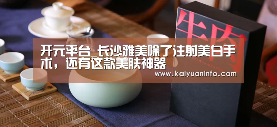 开元平台_长沙雅美除了注射美白手术,还有这款美肤神器(图1) 开元平台