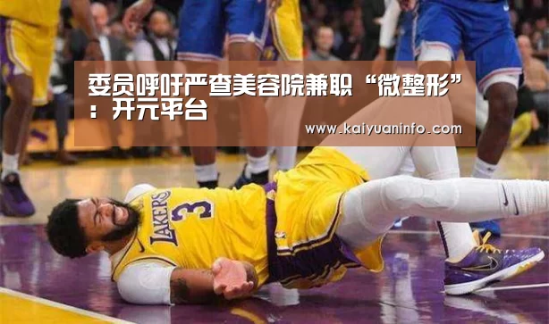 委员呼吁严查美容院兼职“微整形”:开元平台(图1) 开元赛事