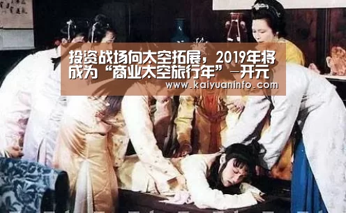 投资战场向太空拓展,2019年将成为“商业太空旅行年”-开元棋牌(图3) 开元平台